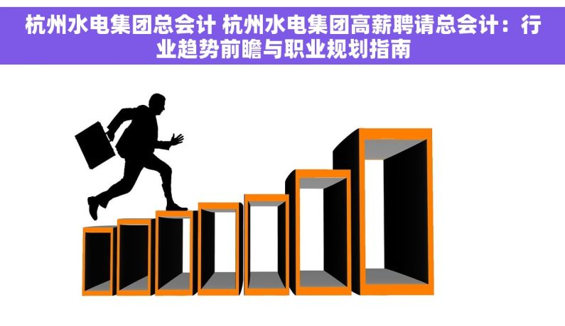 杭州水电集团总会计 杭州水电集团高薪聘请总会计：行业趋势前瞻与职业规划指南