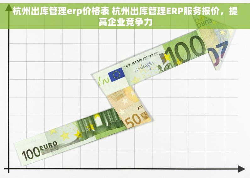 杭州出库管理erp价格表 杭州出库管理ERP服务报价，提高企业竞争力