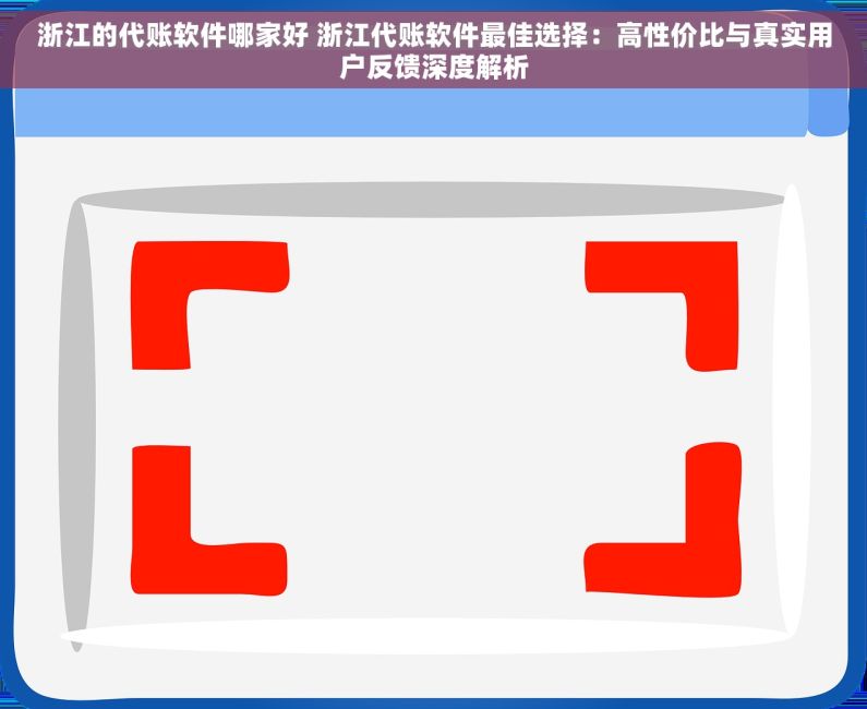 浙江的代账软件哪家好 浙江代账软件最佳选择：高性价比与真实用户反馈深度解析