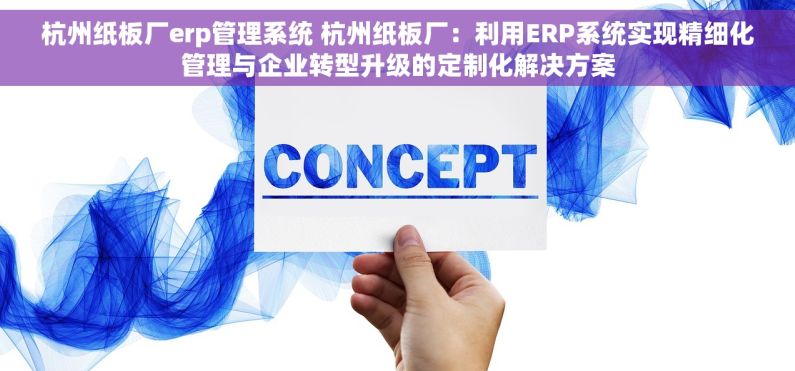 杭州纸板厂erp管理系统 杭州纸板厂：利用ERP系统实现精细化管理与企业转型升级的定制化解决方案