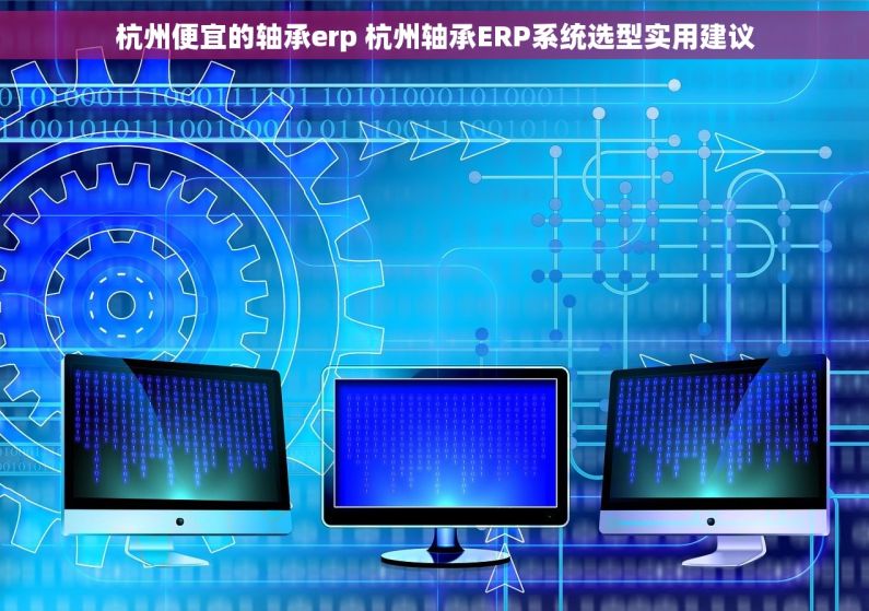 杭州便宜的轴承erp 杭州轴承ERP系统选型实用建议