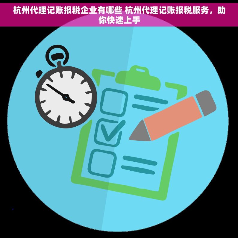 杭州代理记账报税企业有哪些 杭州代理记账报税服务，助你快速上手