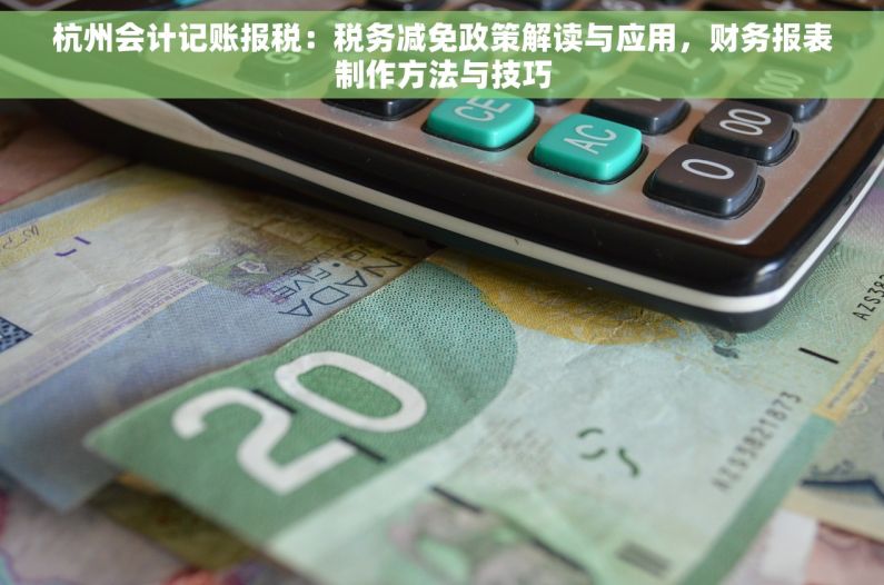 杭州会计记账报税：税务减免政策解读与应用，财务报表制作方法与技巧