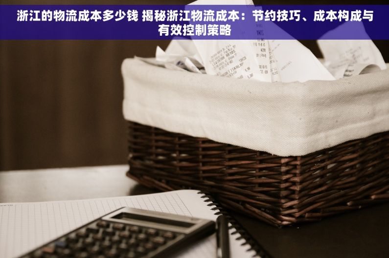 浙江的物流成本多少钱 揭秘浙江物流成本：节约技巧、成本构成与有效控制策略
