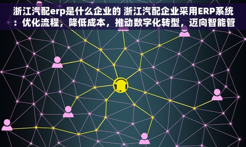 浙江汽配erp是什么企业的 浙江汽配企业采用ERP系统：优化流程，降低成本，推动数字化转型，迈向智能管理新时代