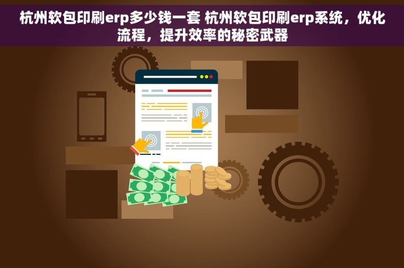 杭州软包印刷erp多少钱一套 杭州软包印刷erp系统，优化流程，提升效率的秘密武器