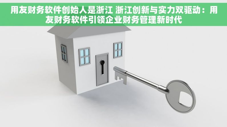 用友财务软件创始人是浙江 浙江创新与实力双驱动：用友财务软件引领企业财务管理新时代