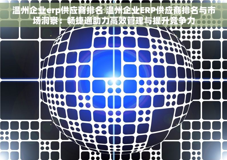 温州企业erp供应商排名 温州企业ERP供应商排名与市场洞察：畅捷通助力高效管理与提升竞争力