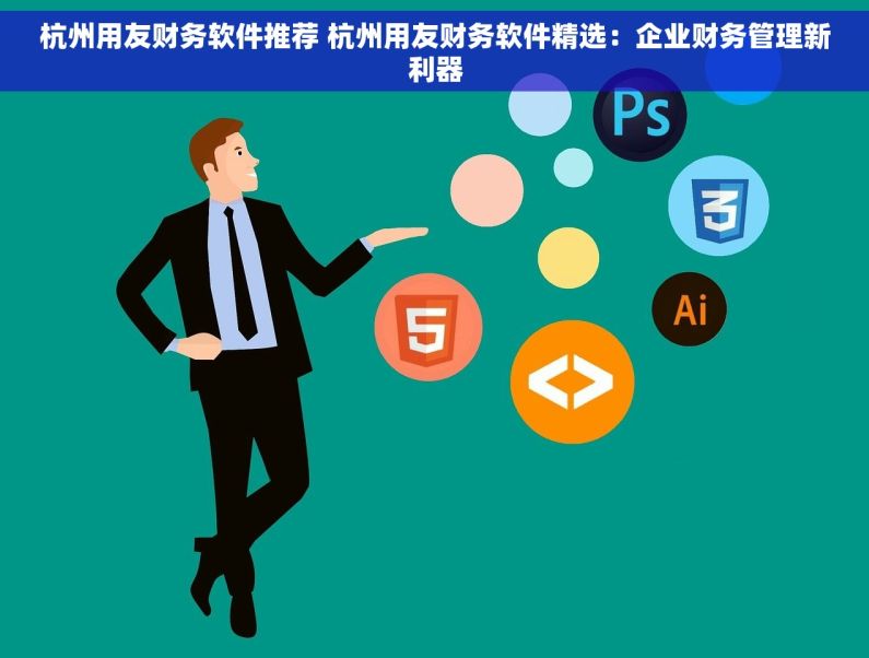 杭州用友财务软件推荐 杭州用友财务软件精选：企业财务管理新利器