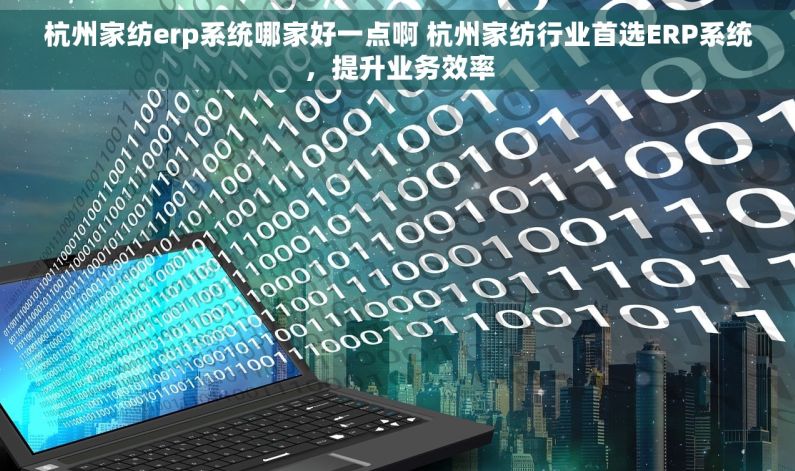 杭州家纺erp系统哪家好一点啊 杭州家纺行业首选ERP系统，提升业务效率
