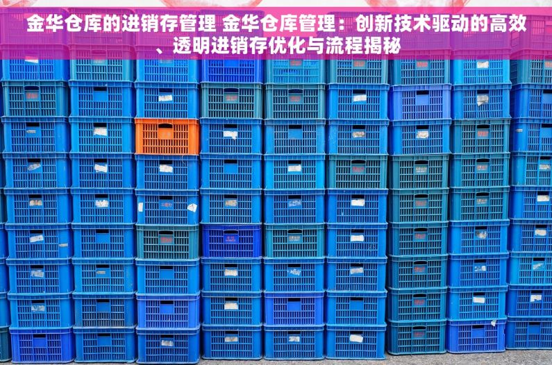 金华仓库的进销存管理 金华仓库管理：创新技术驱动的高效、透明进销存优化与流程揭秘