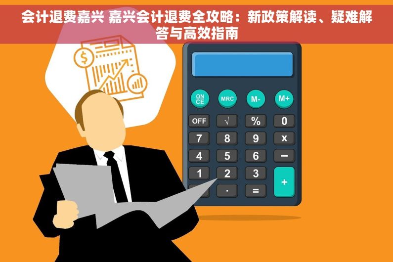 会计退费嘉兴 嘉兴会计退费全攻略：新政策解读、疑难解答与高效指南