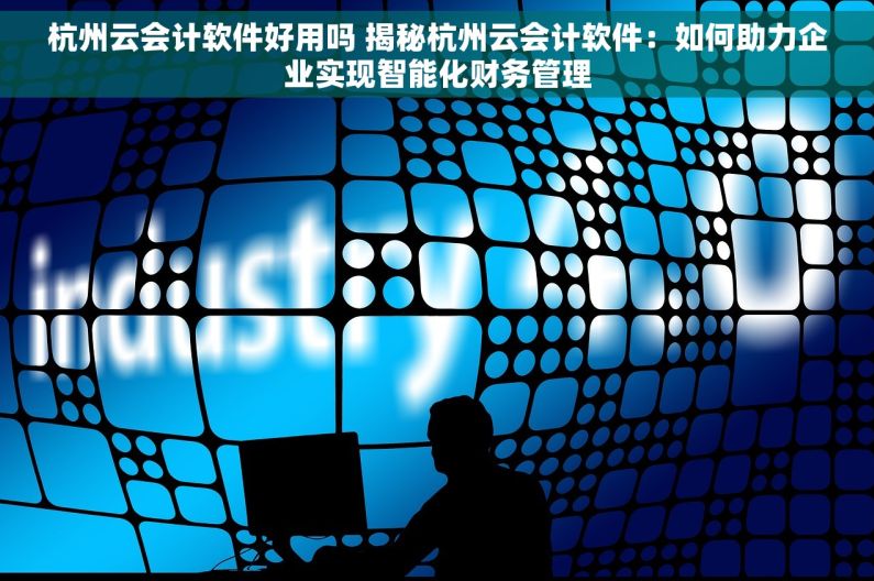 杭州云会计软件好用吗 揭秘杭州云会计软件：如何助力企业实现智能化财务管理