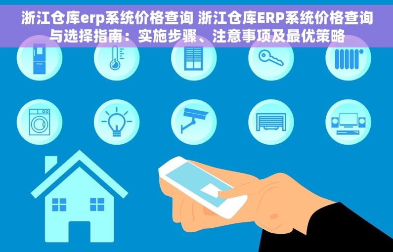 浙江仓库erp系统价格查询 浙江仓库ERP系统价格查询与选择指南：实施步骤、注意事项及最优策略