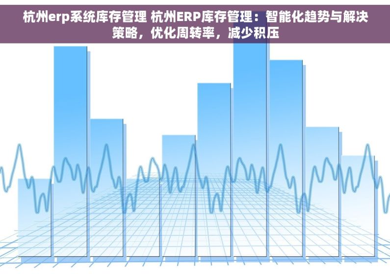 杭州erp系统库存管理 杭州ERP库存管理：智能化趋势与解决策略，优化周转率，减少积压