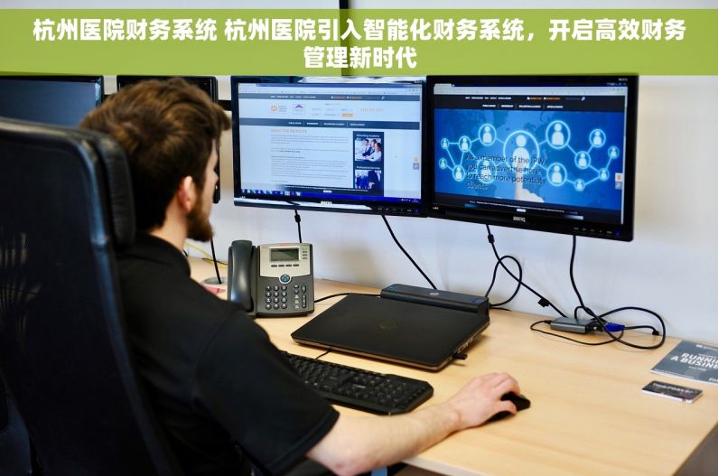 杭州医院财务系统 杭州医院引入智能化财务系统，开启高效财务管理新时代