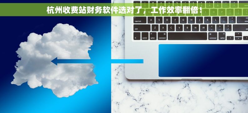 杭州收费站财务软件选对了，工作效率翻倍！