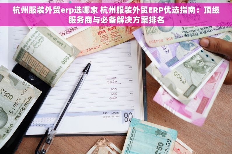 杭州服装外贸erp选哪家 杭州服装外贸ERP优选指南：顶级服务商与必备解决方案排名