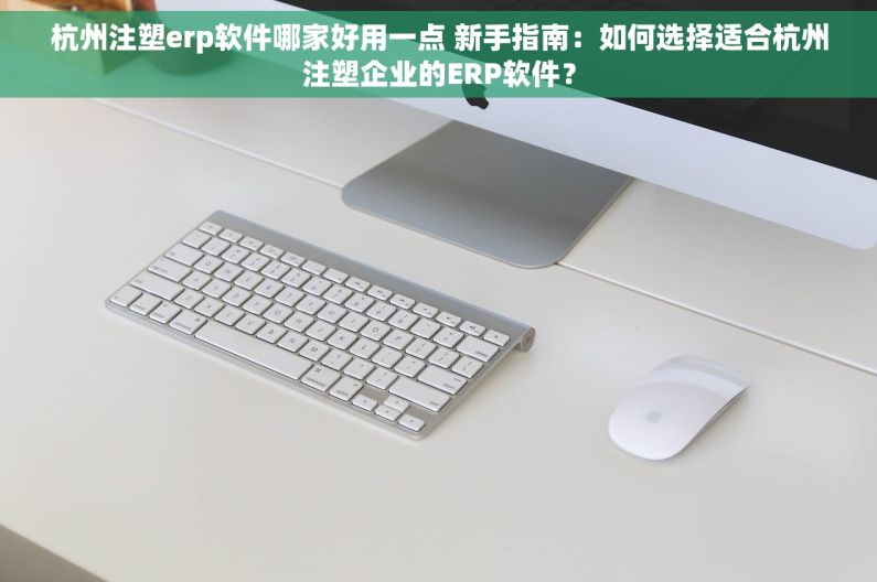 杭州注塑erp软件哪家好用一点 新手指南：如何选择适合杭州注塑企业的ERP软件？