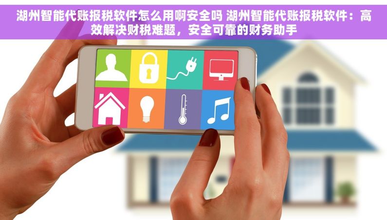 湖州智能代账报税软件怎么用啊安全吗 湖州智能代账报税软件：高效解决财税难题，安全可靠的财务助手