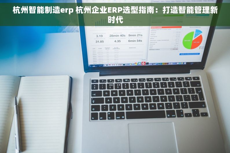杭州智能制造erp 杭州企业ERP选型指南：打造智能管理新时代