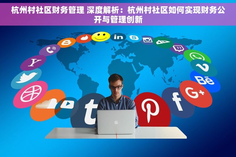 杭州村社区财务管理 深度解析：杭州村社区如何实现财务公开与管理创新