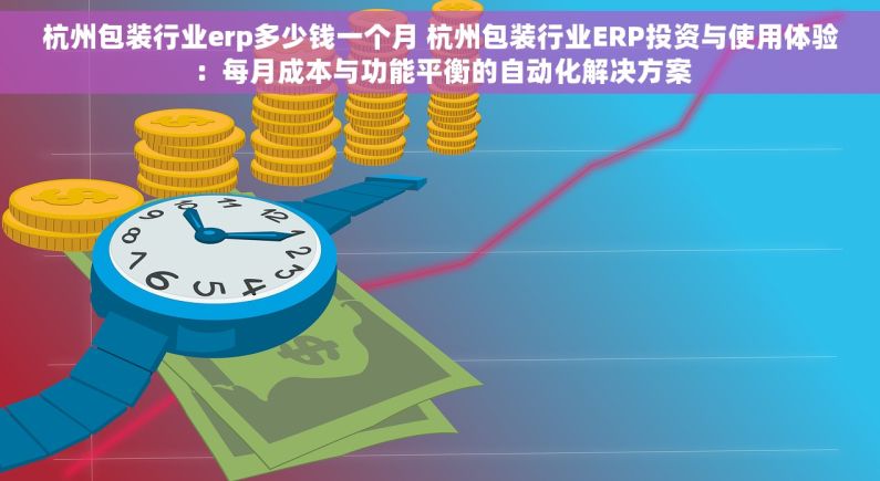 杭州包装行业erp多少钱一个月 杭州包装行业ERP投资与使用体验：每月成本与功能平衡的自动化解决方案