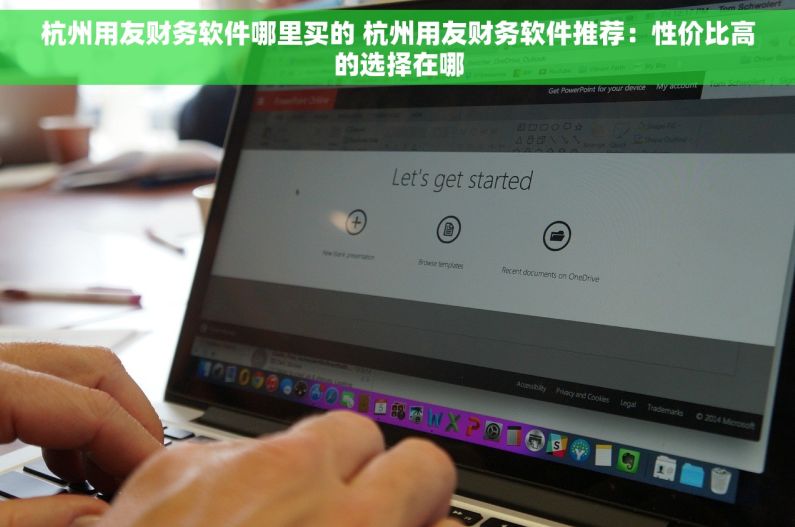 杭州用友财务软件哪里买的 杭州用友财务软件推荐：性价比高的选择在哪