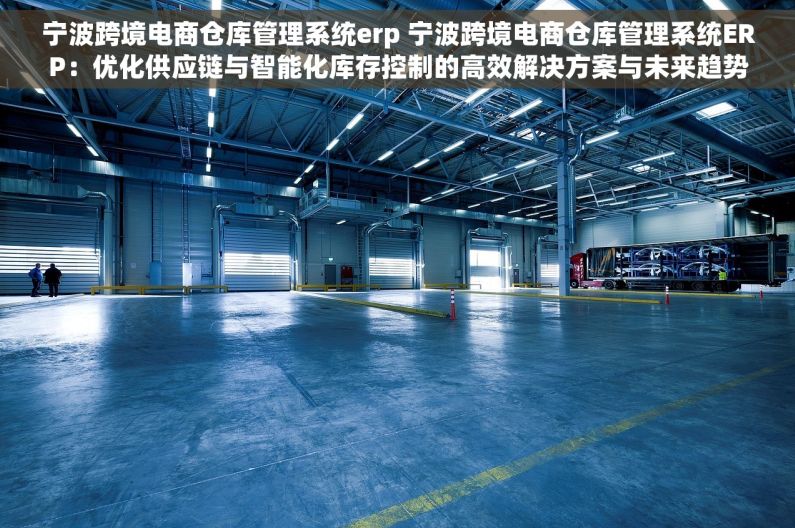 宁波跨境电商仓库管理系统erp 宁波跨境电商仓库管理系统ERP：优化供应链与智能化库存控制的高效解决方案与未来趋势
