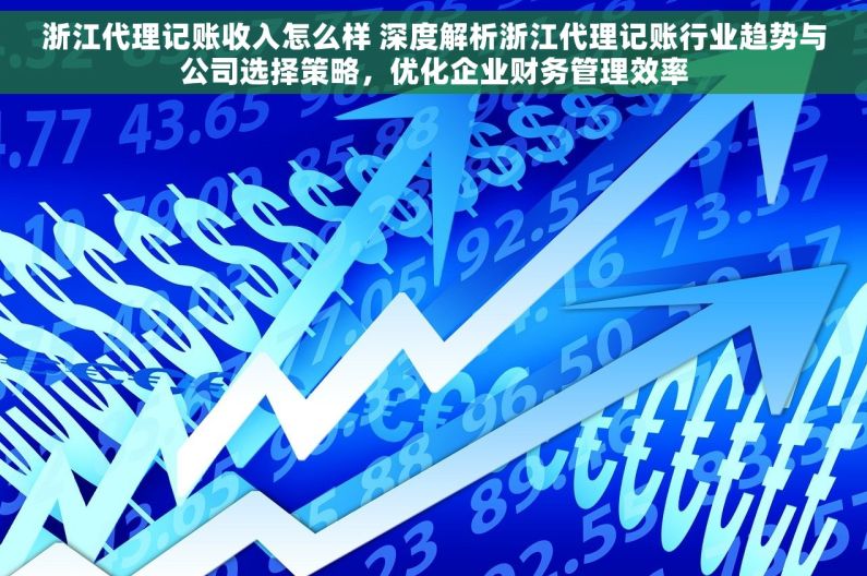 浙江代理记账收入怎么样 深度解析浙江代理记账行业趋势与公司选择策略，优化企业财务管理效率