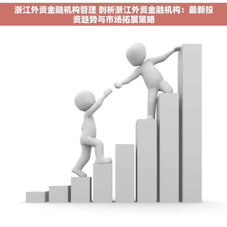 浙江外资金融机构管理 剖析浙江外资金融机构：最新投资趋势与市场拓展策略