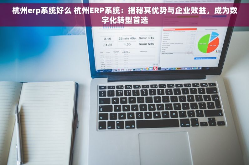 杭州erp系统好么 杭州ERP系统：揭秘其优势与企业效益，成为数字化转型首选