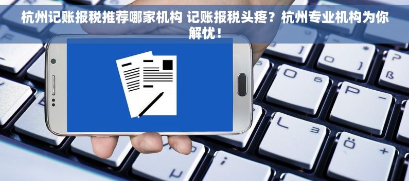 杭州记账报税推荐哪家机构 记账报税头疼？杭州专业机构为你解忧！