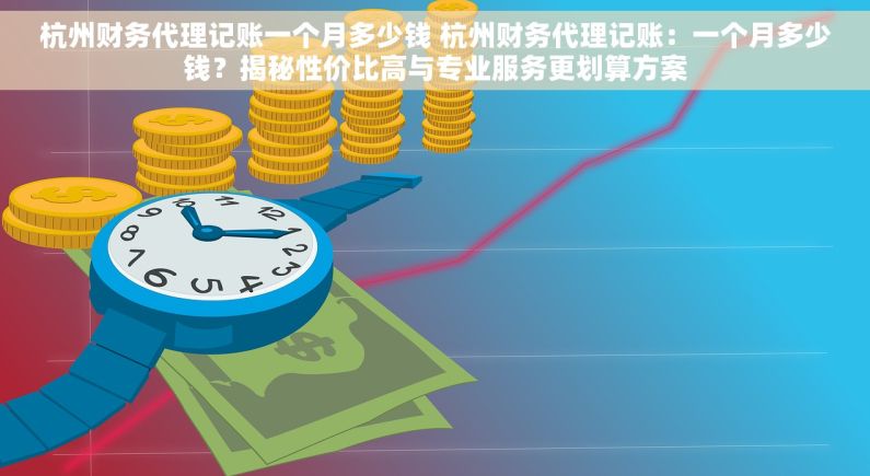 杭州财务代理记账一个月多少钱 杭州财务代理记账：一个月多少钱？揭秘性价比高与专业服务更划算方案