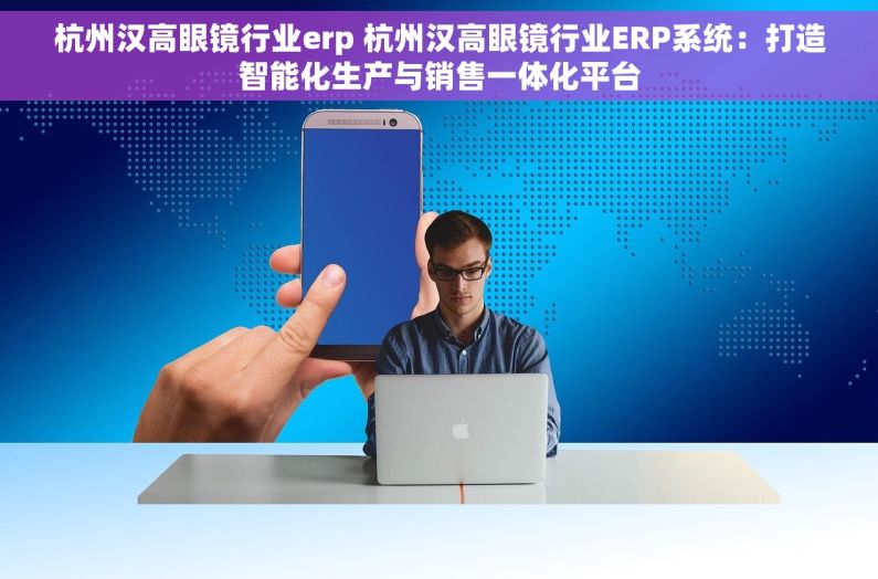 杭州汉高眼镜行业erp 杭州汉高眼镜行业ERP系统：打造智能化生产与销售一体化平台