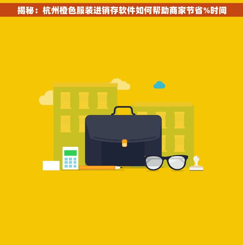 揭秘：杭州橙色服装进销存软件如何帮助商家节省%时间