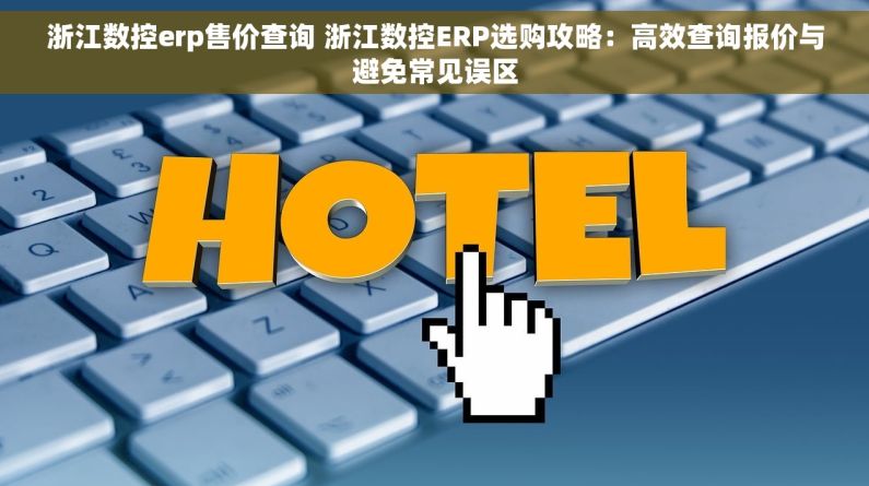 浙江数控erp售价查询 浙江数控ERP选购攻略：高效查询报价与避免常见误区