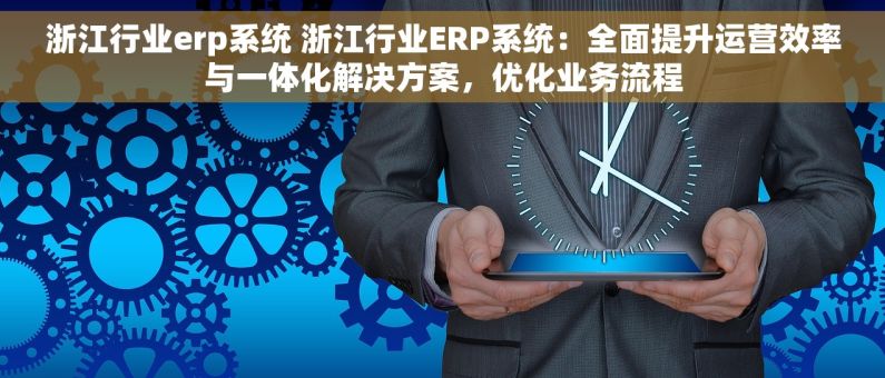 浙江行业erp系统 浙江行业ERP系统：全面提升运营效率与一体化解决方案，优化业务流程