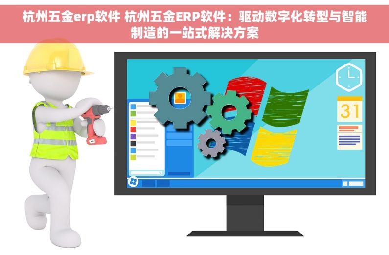 杭州五金erp软件 杭州五金ERP软件：驱动数字化转型与智能制造的一站式解决方案