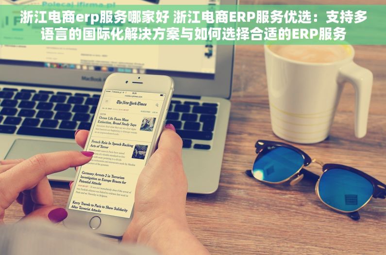浙江电商erp服务哪家好 浙江电商ERP服务优选：支持多语言的国际化解决方案与如何选择合适的ERP服务