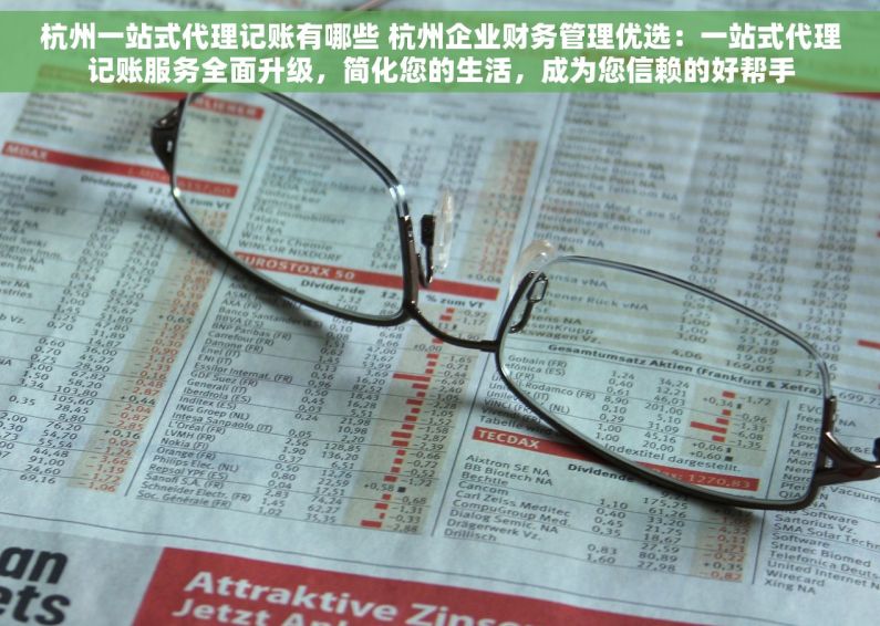 杭州一站式代理记账有哪些 杭州企业财务管理优选：一站式代理记账服务全面升级，简化您的生活，成为您信赖的好帮手