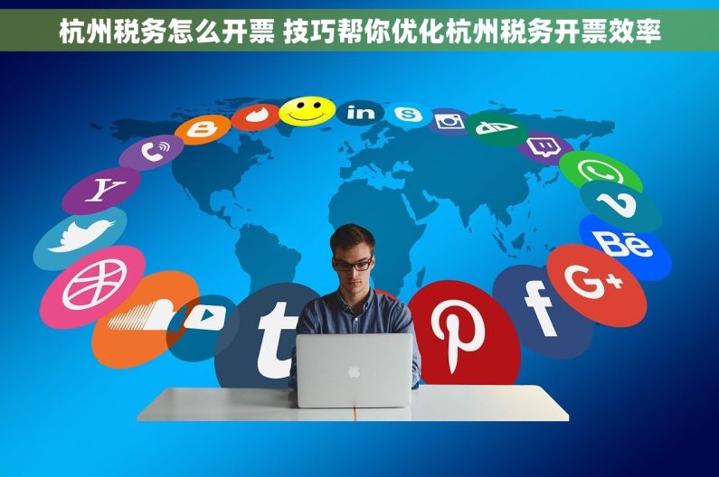 杭州税务怎么开票 技巧帮你优化杭州税务开票效率