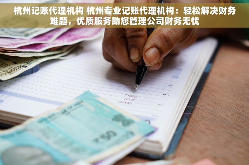 杭州记账代理机构 杭州专业记账代理机构：轻松解决财务难题，优质服务助您管理公司财务无忧