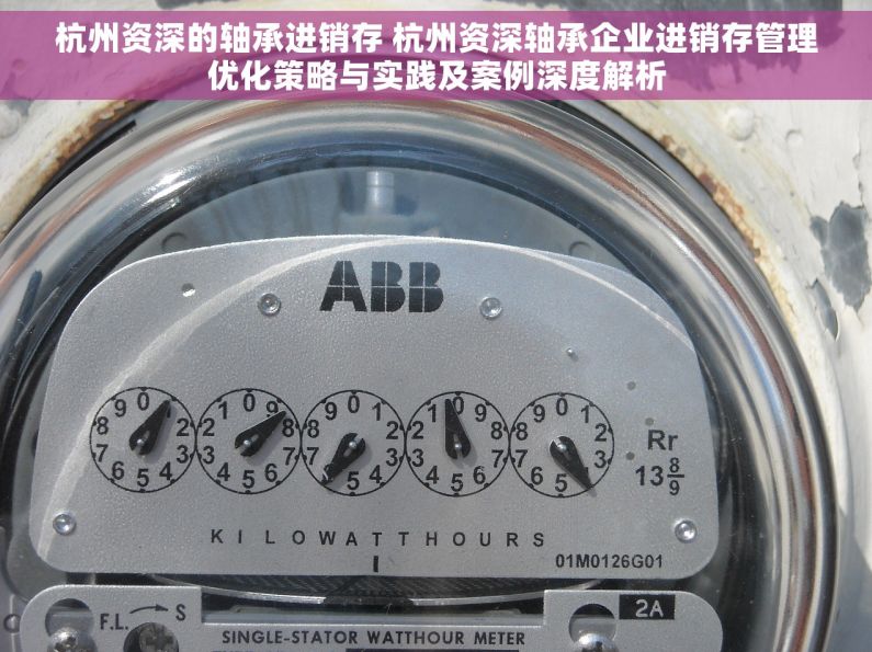 杭州资深的轴承进销存 杭州资深轴承企业进销存管理优化策略与实践及案例深度解析