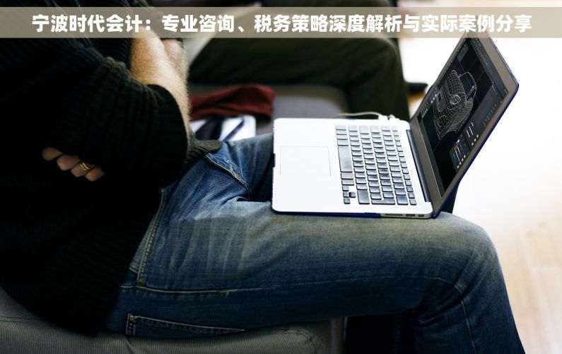 宁波时代会计：专业咨询、税务策略深度解析与实际案例分享
