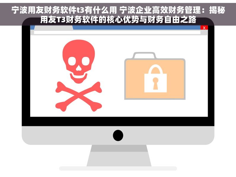 宁波用友财务软件t3有什么用 宁波企业高效财务管理：揭秘用友T3财务软件的核心优势与财务自由之路