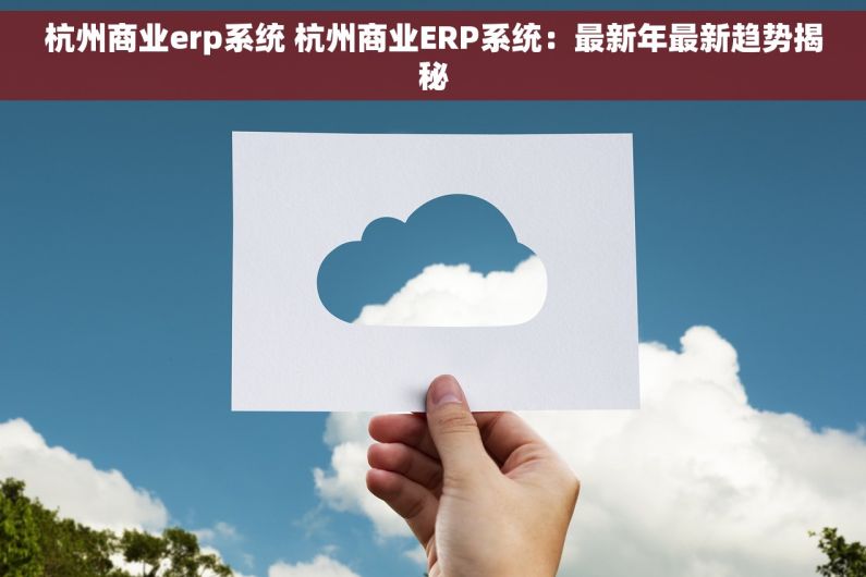 杭州商业erp系统 杭州商业ERP系统：最新年最新趋势揭秘