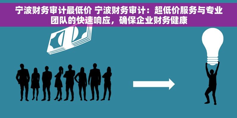 宁波财务审计最低价 宁波财务审计：超低价服务与专业团队的快速响应，确保企业财务健康