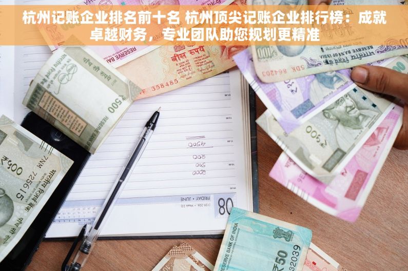 杭州记账企业排名前十名 杭州顶尖记账企业排行榜：成就卓越财务，专业团队助您规划更精准