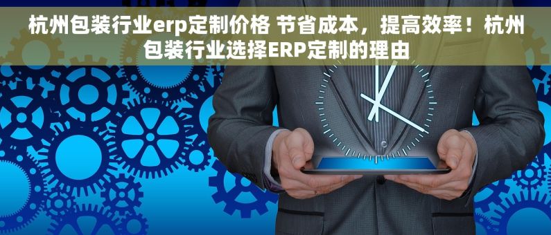 杭州包装行业erp定制价格 节省成本，提高效率！杭州包装行业选择ERP定制的理由
